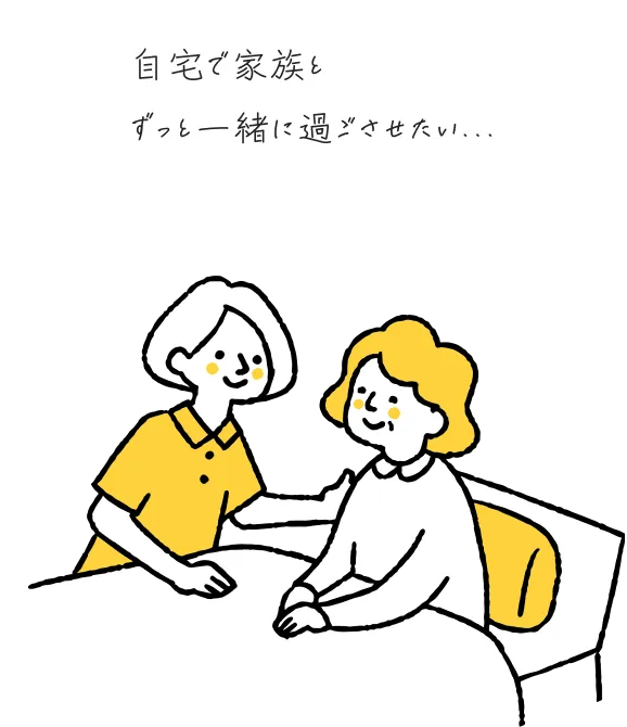 自宅で家族とずっと一緒にすごさせたい...
